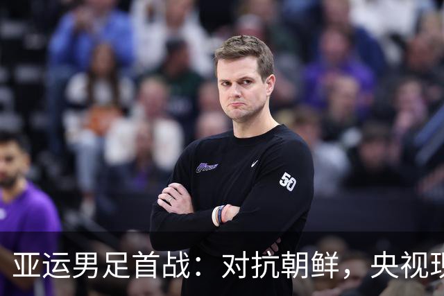 亚运男足首战：对抗朝鲜，央视现场直播狂欢开启！