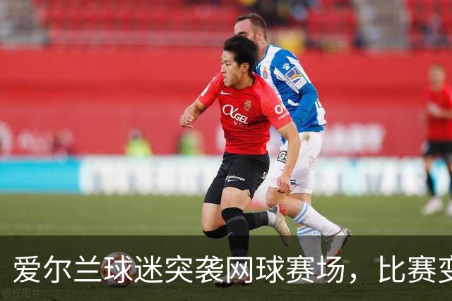 爱尔兰球迷突袭网球赛场，比赛变身“平局之战”！